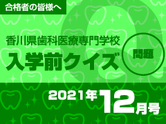 合格者の皆様へ 香川県歯科医療専門学校 入学前クイズ
 2021年12月号 問題